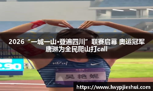 2026“一城一山·登遍四川”联赛启幕 奥运冠军唐琳为全民爬山打call