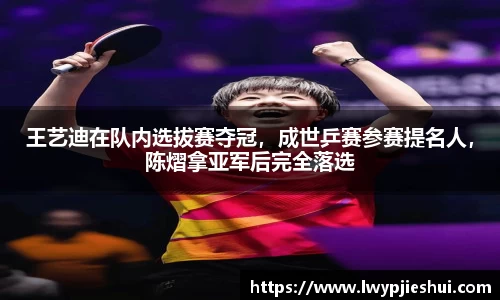 王艺迪在队内选拔赛夺冠，成世乒赛参赛提名人，陈熠拿亚军后完全落选